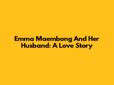 Emma Maembong And Her Husband: A Love Story