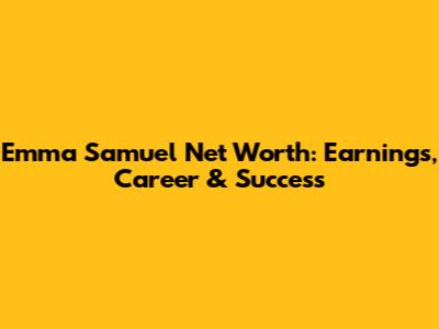 Emma Samuel Net Worth: Earnings, Career & Success