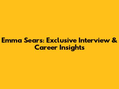 Emma Sears: Exclusive Interview & Career Insights