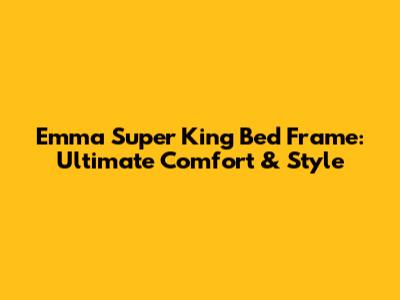 Emma Super King Bed Frame: Ultimate Comfort & Style