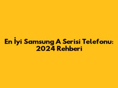 En İyi Samsung A Serisi Telefonu: 2024 Rehberi