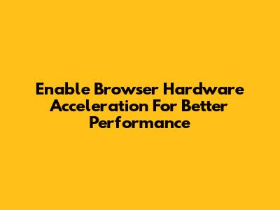 Enable Browser Hardware Acceleration For Better Performance