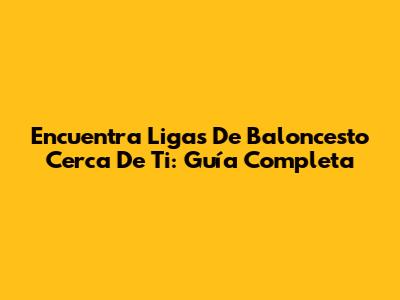 Encuentra Ligas De Baloncesto Cerca De Ti: Guía Completa