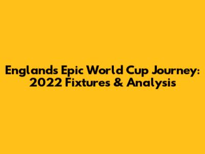 England's Epic World Cup Journey: 2022 Fixtures & Analysis