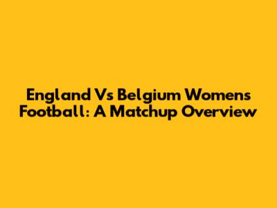 England Vs Belgium Women's Football: A Matchup Overview