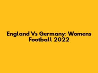 England Vs Germany: Women's Football 2022