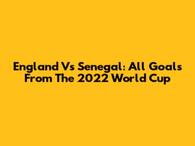 England Vs Senegal: All Goals From The 2022 World Cup