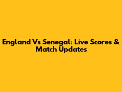 England Vs Senegal: Live Scores & Match Updates