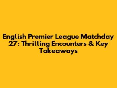 English Premier League Matchday 27: Thrilling Encounters & Key Takeaways