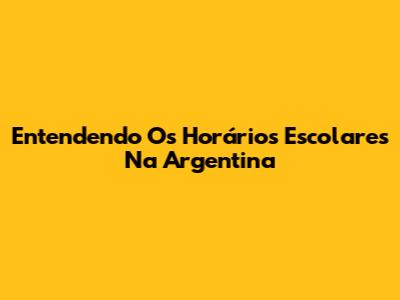 Entendendo Os Horários Escolares Na Argentina