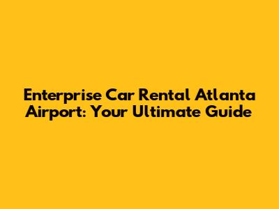 Enterprise Car Rental Atlanta Airport: Your Ultimate Guide