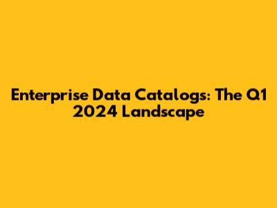 Enterprise Data Catalogs: The Q1 2024 Landscape