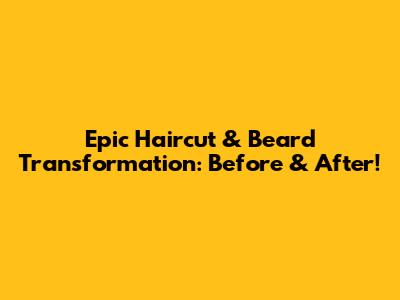 Epic Haircut & Beard Transformation: Before & After!