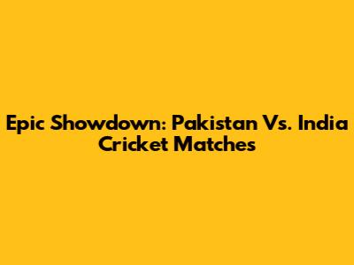 Epic Showdown: Pakistan Vs. India Cricket Matches
