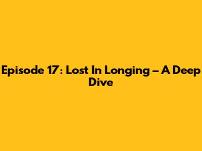 Episode 17: Lost In Longing – A Deep Dive
