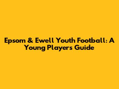 Epsom & Ewell Youth Football: A Young Players Guide