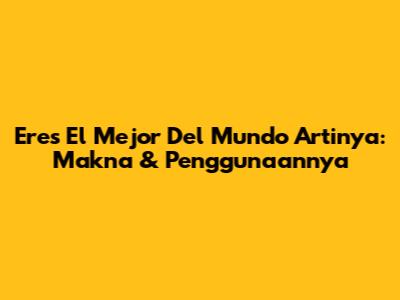 Eres El Mejor Del Mundo Artinya: Makna & Penggunaannya
