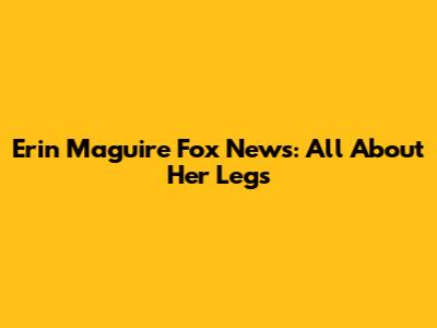 Erin Maguire Fox News: All About Her Legs