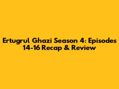 Ertugrul Ghazi Season 4: Episodes 14-16 Recap & Review