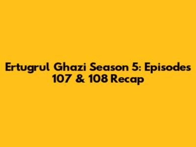 Ertugrul Ghazi Season 5: Episodes 107 & 108 Recap