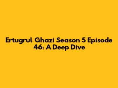 Ertugrul Ghazi Season 5 Episode 46: A Deep Dive