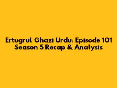 Ertugrul Ghazi Urdu: Episode 101 Season 5 Recap & Analysis