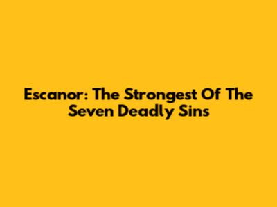 Escanor: The Strongest Of The Seven Deadly Sins