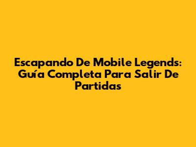 Escapando De Mobile Legends: Guía Completa Para Salir De Partidas