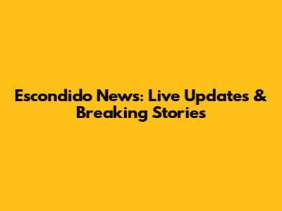 Escondido News: Live Updates & Breaking Stories