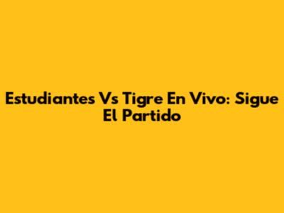 Estudiantes Vs Tigre En Vivo: Sigue El Partido