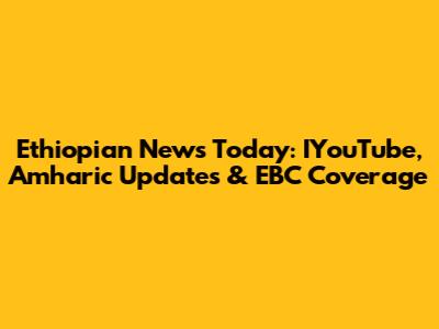 Ethiopian News Today: IYouTube, Amharic Updates & EBC Coverage