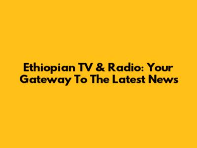 Ethiopian TV & Radio: Your Gateway To The Latest News