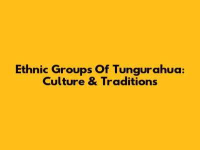 Ethnic Groups Of Tungurahua: Culture & Traditions