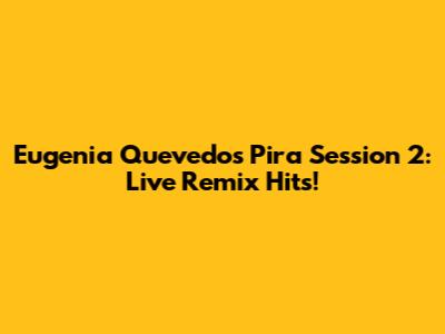 Eugenia Quevedo's Pira Session 2: Live Remix Hits!
