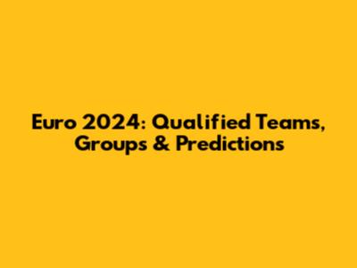 Euro 2024: Qualified Teams, Groups & Predictions