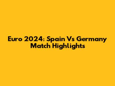 Euro 2024: Spain Vs Germany Match Highlights