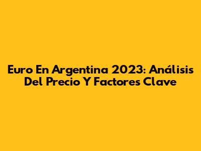 Euro En Argentina 2023: Análisis Del Precio Y Factores Clave