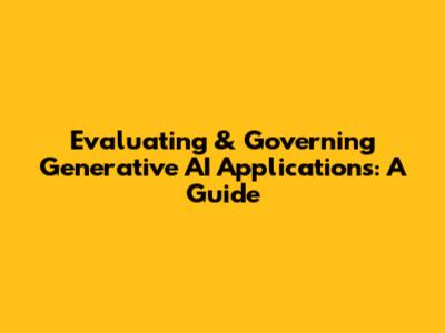 Evaluating & Governing Generative AI Applications: A Guide