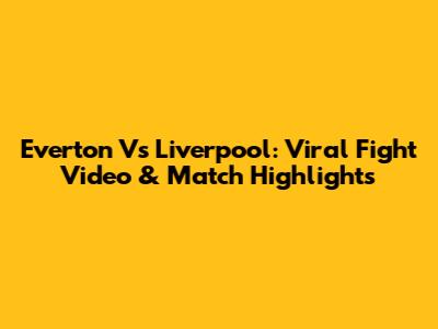 Everton Vs Liverpool: Viral Fight Video & Match Highlights