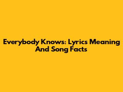 Everybody Knows: Lyrics Meaning And Song Facts