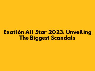 Exatlón All Star 2023: Unveiling The Biggest Scandals