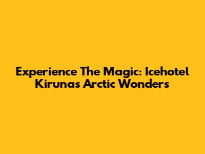 Experience The Magic: Icehotel Kiruna's Arctic Wonders