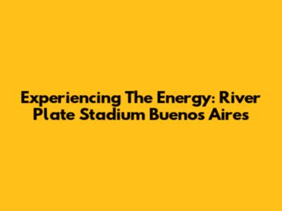 Experiencing The Energy: River Plate Stadium Buenos Aires
