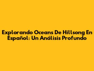 Explorando "Oceans" De Hillsong En Español: Un Análisis Profundo