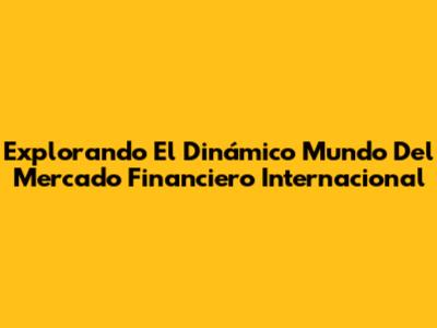 Explorando El Dinámico Mundo Del Mercado Financiero Internacional