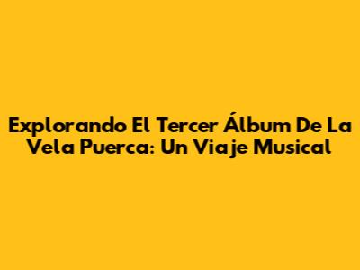 Explorando El Tercer Álbum De La Vela Puerca: Un Viaje Musical