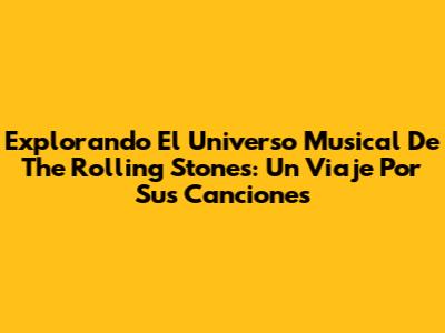 Explorando El Universo Musical De The Rolling Stones: Un Viaje Por Sus Canciones