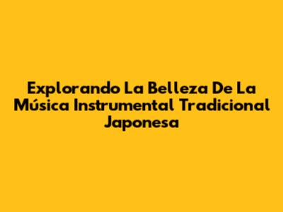 Explorando La Belleza De La Música Instrumental Tradicional Japonesa