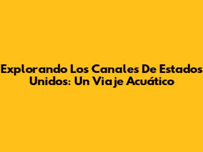Explorando Los Canales De Estados Unidos: Un Viaje Acuático