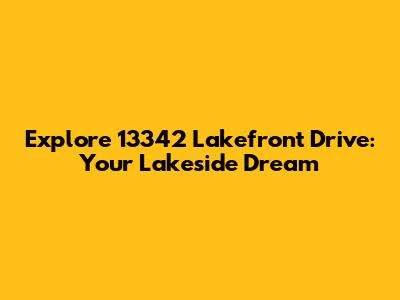 Explore 13342 Lakefront Drive: Your Lakeside Dream